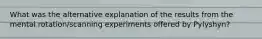 What was the alternative explanation of the results from the mental rotation/scanning experiments offered by Pylyshyn?