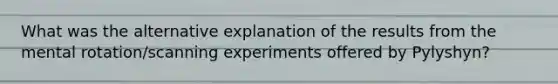 What was the alternative explanation of the results from the mental rotation/scanning experiments offered by Pylyshyn?