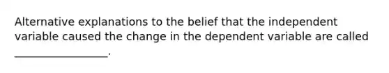 Alternative explanations to the belief that the independent variable caused the change in the dependent variable are called _________________.