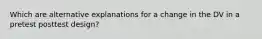 Which are alternative explanations for a change in the DV in a pretest posttest design?