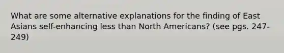 What are some alternative explanations for the finding of East Asians self-enhancing less than North Americans? (see pgs. 247-249)