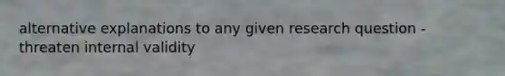 alternative explanations to any given research question -threaten internal validity