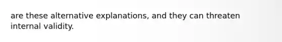 are these alternative explanations, and they can threaten internal validity.