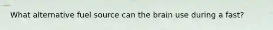 What alternative fuel source can the brain use during a fast?