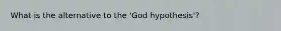 What is the alternative to the 'God hypothesis'?