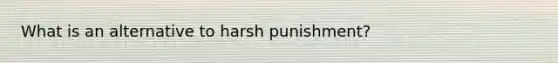 What is an alternative to harsh punishment?