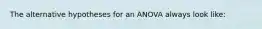 The alternative hypotheses for an ANOVA always look like: