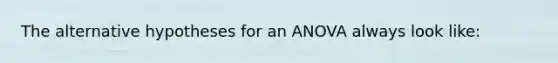 The alternative hypotheses for an ANOVA always look like: