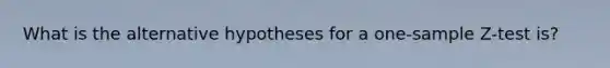 What is the alternative hypotheses for a one-sample Z-test is?