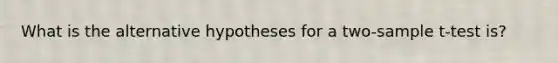 What is the alternative hypotheses for a two-sample t-test is?