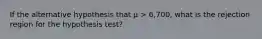 If the alternative hypothesis that μ > 6,700, what is the rejection region for the hypothesis test?