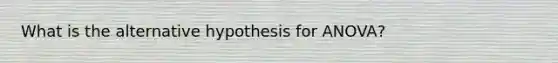 What is the alternative hypothesis for ANOVA?