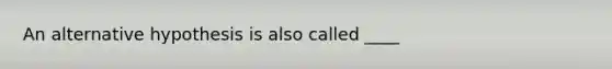 An alternative hypothesis is also called ____