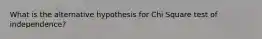 What is the alternative hypothesis for Chi Square test of independence?