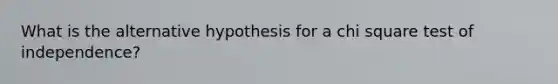 What is the alternative hypothesis for a chi square test of independence?