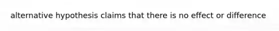 alternative hypothesis claims that there is no effect or difference