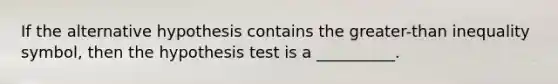 If the alternative hypothesis contains the greater-than inequality symbol, then the hypothesis test is a __________.