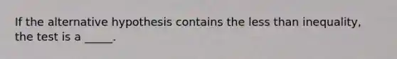 If the alternative hypothesis contains the less than inequality, the test is a _____.