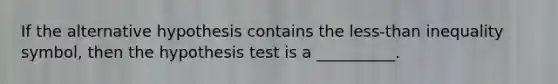 If the alternative hypothesis contains the less-than inequality symbol, then the hypothesis test is a __________.