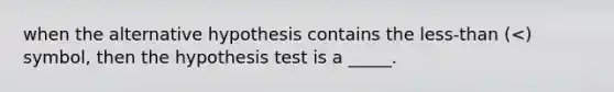 when the alternative hypothesis contains the less-than (<) symbol, then the hypothesis test is a _____.