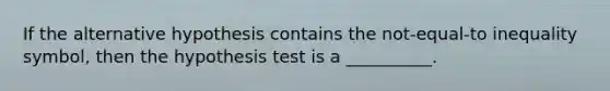 If the alternative hypothesis contains the not-equal-to inequality symbol, then the hypothesis test is a __________.