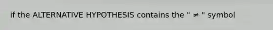 if the ALTERNATIVE HYPOTHESIS contains the " ≠ " symbol