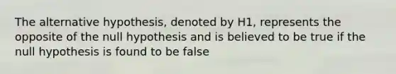 The alternative hypothesis, denoted by H1, represents the opposite of the null hypothesis and is believed to be true if the null hypothesis is found to be false