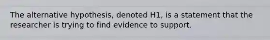 The alternative ​hypothesis, denoted H1​, is a statement that the researcher is trying to find evidence to support.