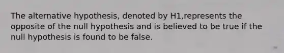 The alternative​ hypothesis, denoted by H1​,represents the opposite of the null hypothesis and is believed to be true if the null hypothesis is found to be false.