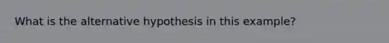 What is the alternative hypothesis in this example?