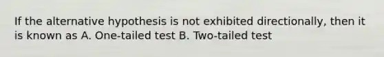 If the alternative hypothesis is not exhibited directionally, then it is known as A. One-tailed test B. Two-tailed test