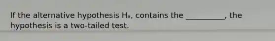 If the alternative hypothesis Hₐ, contains the __________, the hypothesis is a two-tailed test.