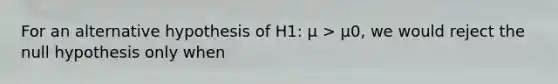 For an alternative hypothesis of H1: μ > μ0, we would reject the null hypothesis only when