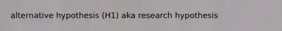 alternative hypothesis (H1) aka research hypothesis