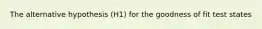 The alternative hypothesis (H1) for the goodness of fit test states