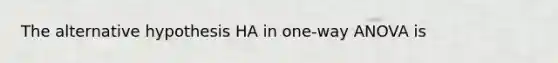 The alternative hypothesis HA in one-way ANOVA is