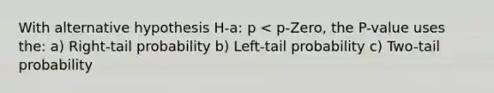 With alternative hypothesis H-a: p < p-Zero, the P-value uses the: a) Right-tail probability b) Left-tail probability c) Two-tail probability