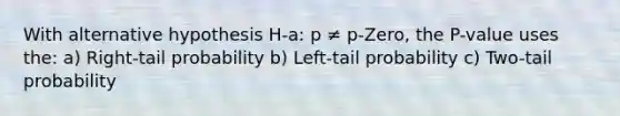 With alternative hypothesis H-a: p ≠ p-Zero, the P-value uses the: a) Right-tail probability b) Left-tail probability c) Two-tail probability