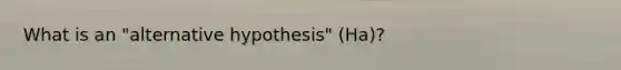 What is an "alternative hypothesis" (Ha)?