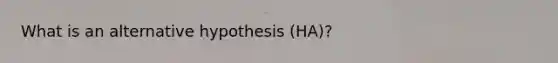 What is an alternative hypothesis (HA)?