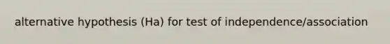 alternative hypothesis (Ha) for test of independence/association