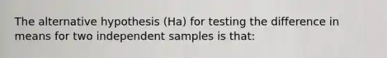 The alternative hypothesis (Ha) for testing the difference in means for two independent samples is that: