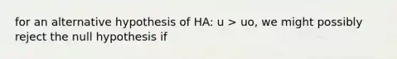 for an alternative hypothesis of HA: u > uo, we might possibly reject the null hypothesis if