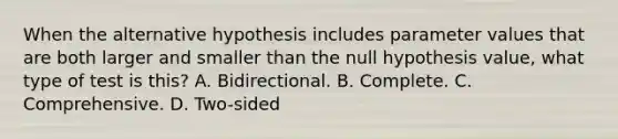 When the alternative hypothesis includes parameter values that are both larger and smaller than the null hypothesis value, what type of test is this? A. Bidirectional. B. Complete. C. Comprehensive. D. Two-sided