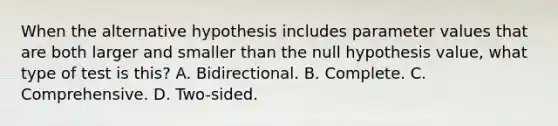 When the alternative hypothesis includes parameter values that are both larger and smaller than the null hypothesis value, what type of test is this? A. Bidirectional. B. Complete. C. Comprehensive. D. Two-sided.