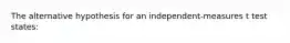 The alternative hypothesis for an independent-measures t test states: