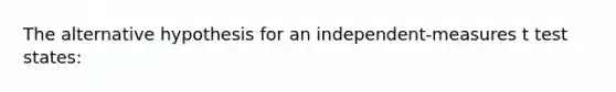 The alternative hypothesis for an independent-measures t test states: