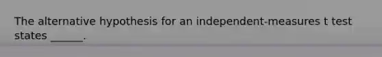 The alternative hypothesis for an independent-measures t test states ______.