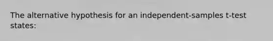 The alternative hypothesis for an independent-samples t-test states: