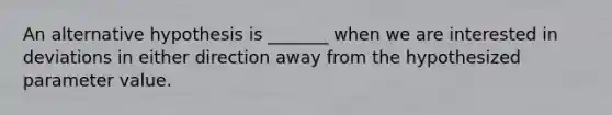 An alternative hypothesis is _______ when we are interested in deviations in either direction away from the hypothesized parameter value.